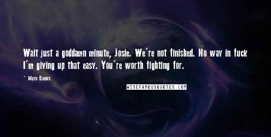 Maya Banks Quotes: Wait just a goddamn minute, Josie. We're not finished. No way in fuck I'm giving up that easy. You're worth fighting for.