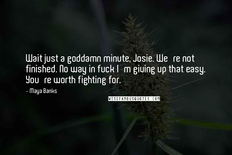 Maya Banks Quotes: Wait just a goddamn minute, Josie. We're not finished. No way in fuck I'm giving up that easy. You're worth fighting for.