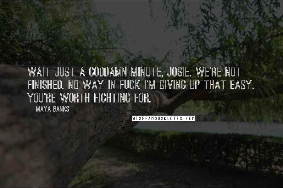 Maya Banks Quotes: Wait just a goddamn minute, Josie. We're not finished. No way in fuck I'm giving up that easy. You're worth fighting for.