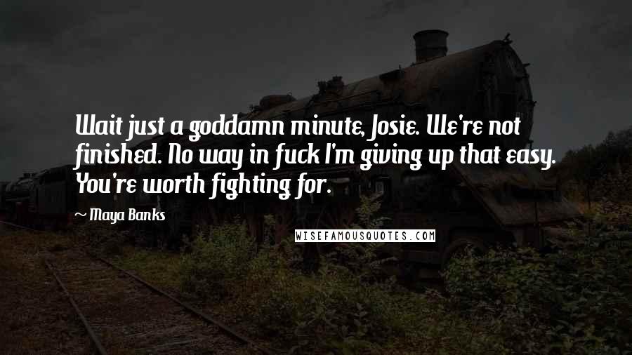 Maya Banks Quotes: Wait just a goddamn minute, Josie. We're not finished. No way in fuck I'm giving up that easy. You're worth fighting for.
