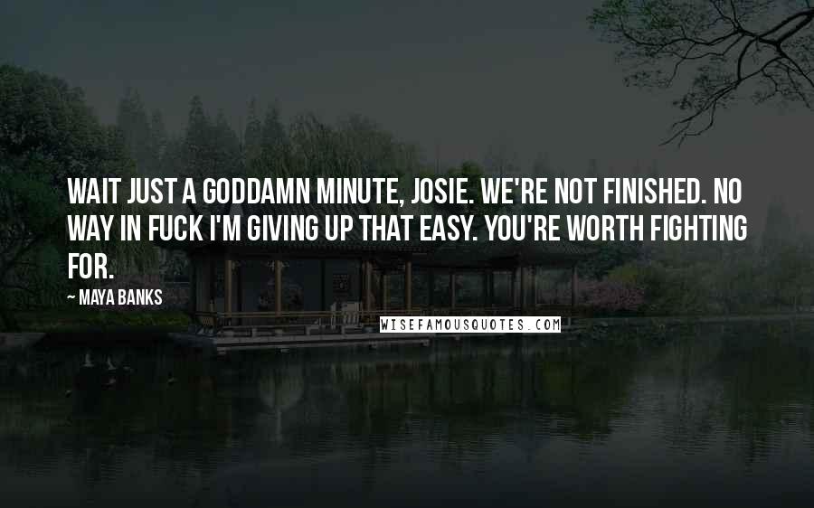 Maya Banks Quotes: Wait just a goddamn minute, Josie. We're not finished. No way in fuck I'm giving up that easy. You're worth fighting for.