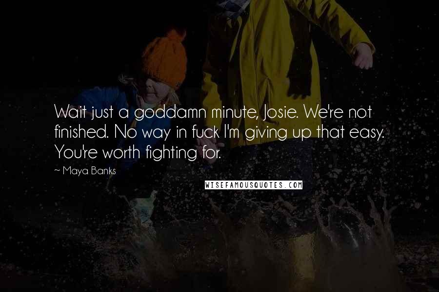 Maya Banks Quotes: Wait just a goddamn minute, Josie. We're not finished. No way in fuck I'm giving up that easy. You're worth fighting for.