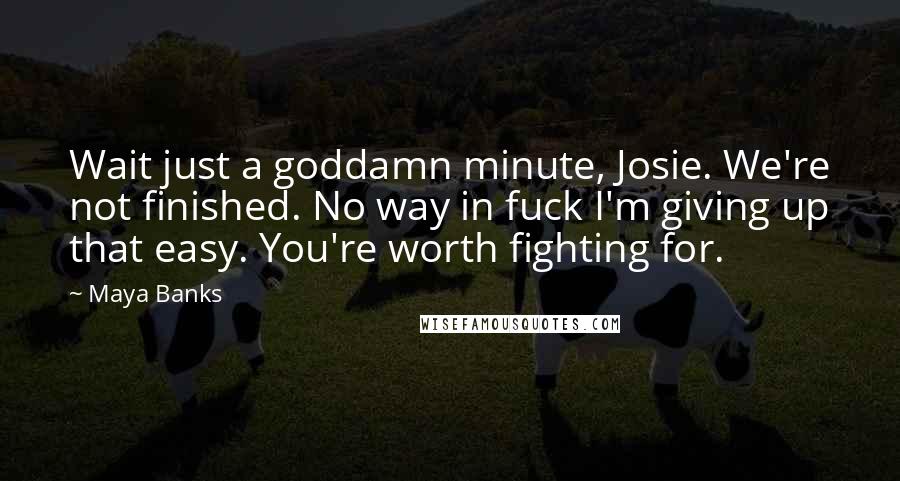 Maya Banks Quotes: Wait just a goddamn minute, Josie. We're not finished. No way in fuck I'm giving up that easy. You're worth fighting for.