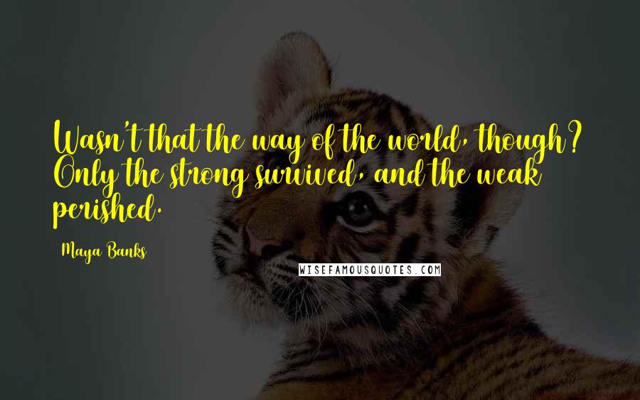 Maya Banks Quotes: Wasn't that the way of the world, though? Only the strong survived, and the weak perished.