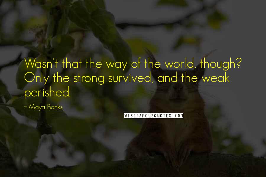 Maya Banks Quotes: Wasn't that the way of the world, though? Only the strong survived, and the weak perished.