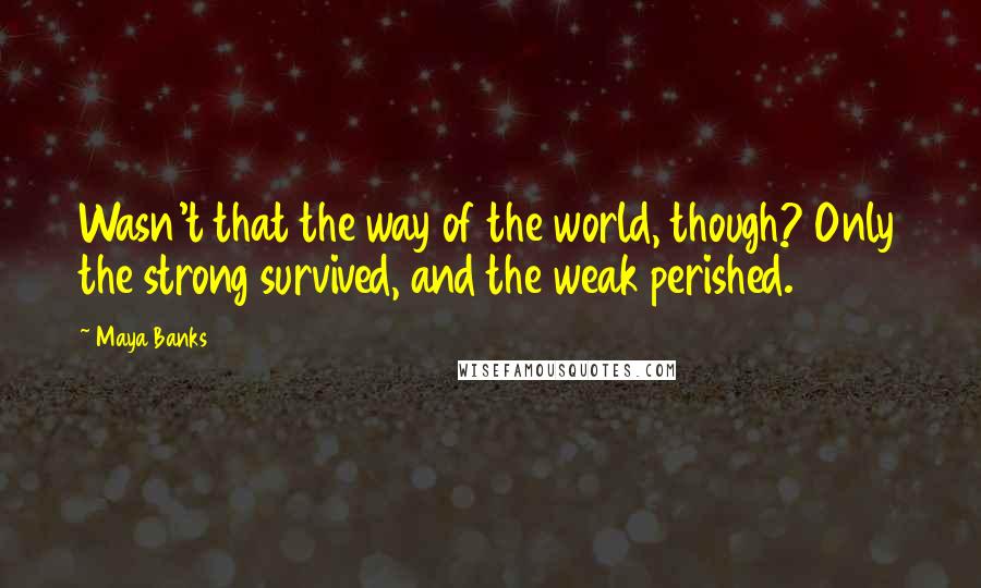 Maya Banks Quotes: Wasn't that the way of the world, though? Only the strong survived, and the weak perished.