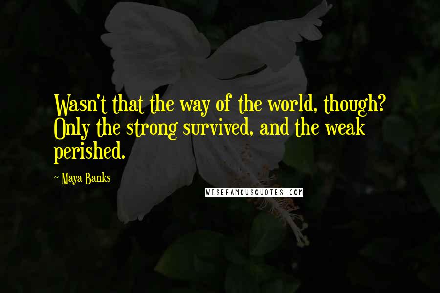 Maya Banks Quotes: Wasn't that the way of the world, though? Only the strong survived, and the weak perished.