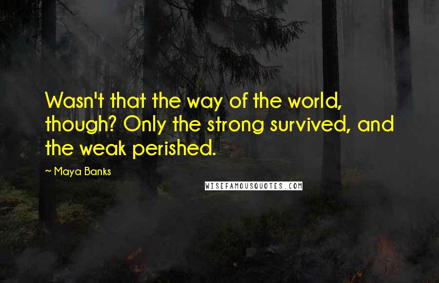 Maya Banks Quotes: Wasn't that the way of the world, though? Only the strong survived, and the weak perished.