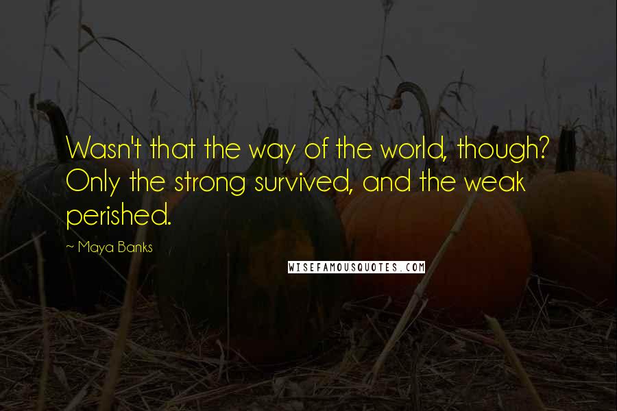 Maya Banks Quotes: Wasn't that the way of the world, though? Only the strong survived, and the weak perished.