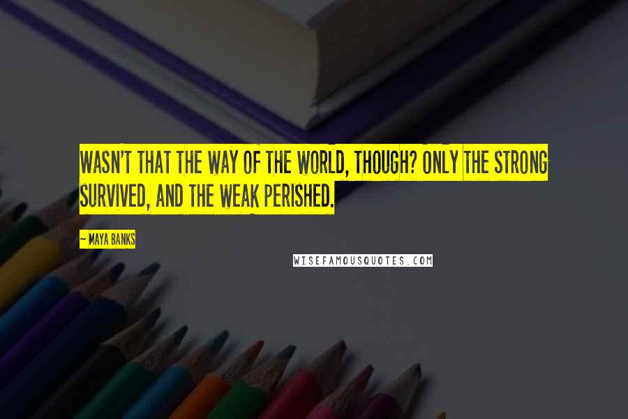 Maya Banks Quotes: Wasn't that the way of the world, though? Only the strong survived, and the weak perished.