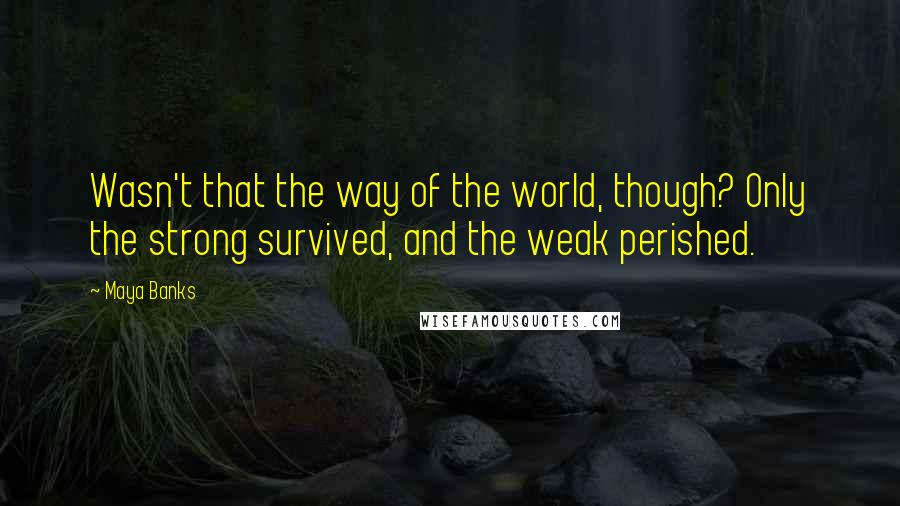 Maya Banks Quotes: Wasn't that the way of the world, though? Only the strong survived, and the weak perished.