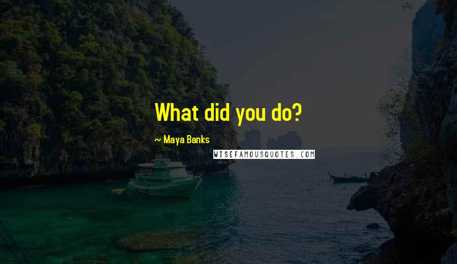 Maya Banks Quotes: What did you do?