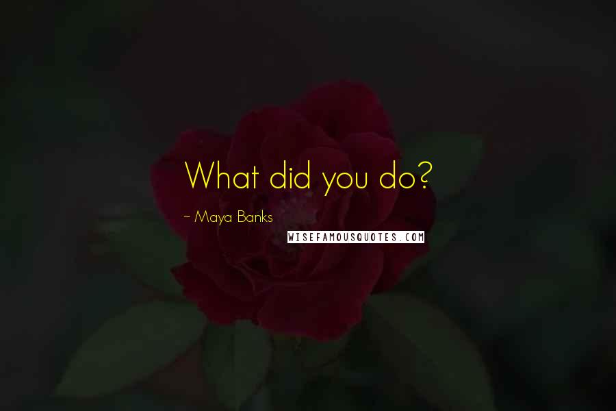 Maya Banks Quotes: What did you do?