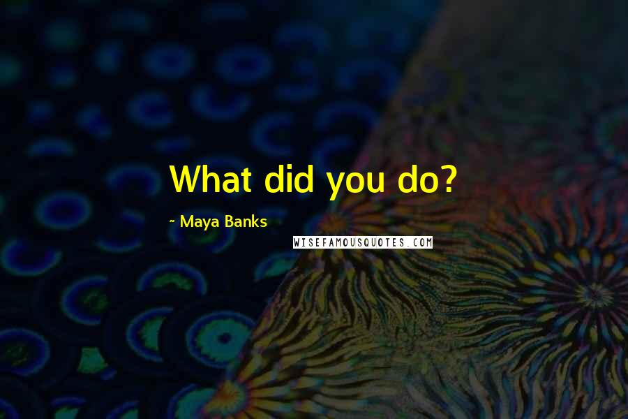 Maya Banks Quotes: What did you do?