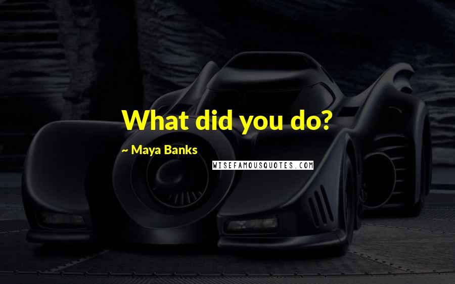 Maya Banks Quotes: What did you do?