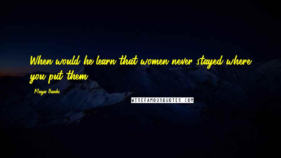 Maya Banks Quotes: When would he learn that women never stayed where you put them?