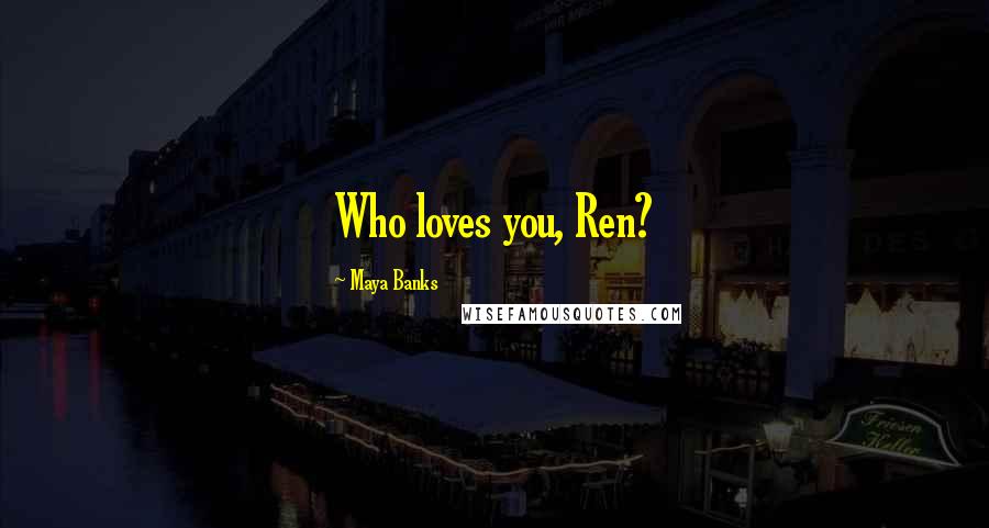 Maya Banks Quotes: Who loves you, Ren?