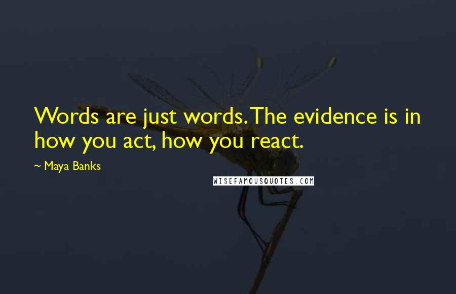 Maya Banks Quotes: Words are just words. The evidence is in how you act, how you react.
