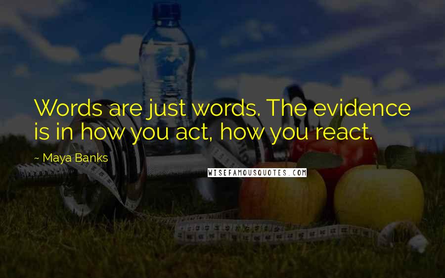 Maya Banks Quotes: Words are just words. The evidence is in how you act, how you react.