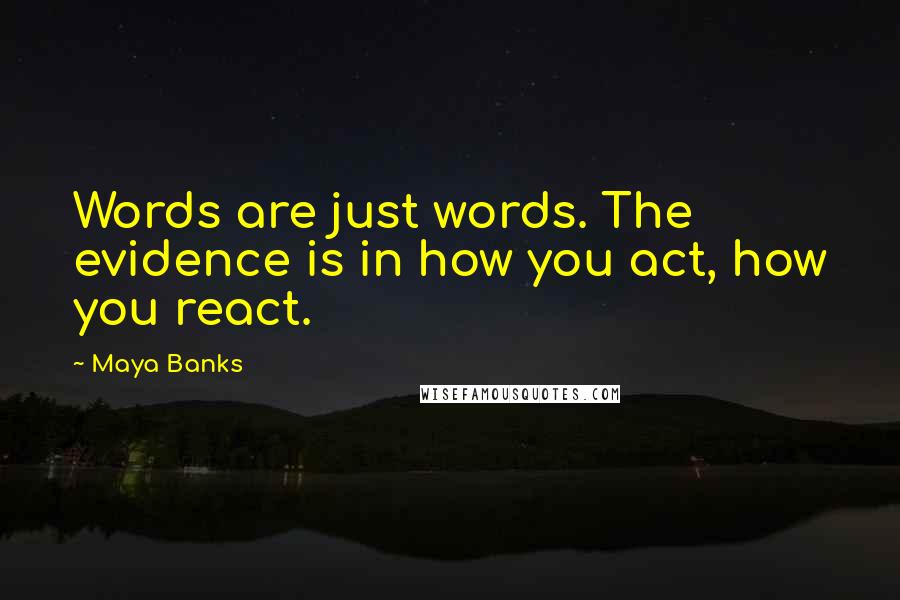 Maya Banks Quotes: Words are just words. The evidence is in how you act, how you react.