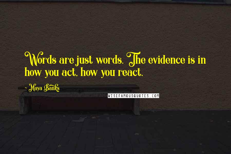 Maya Banks Quotes: Words are just words. The evidence is in how you act, how you react.