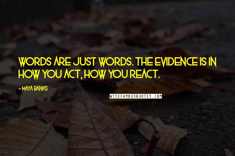 Maya Banks Quotes: Words are just words. The evidence is in how you act, how you react.