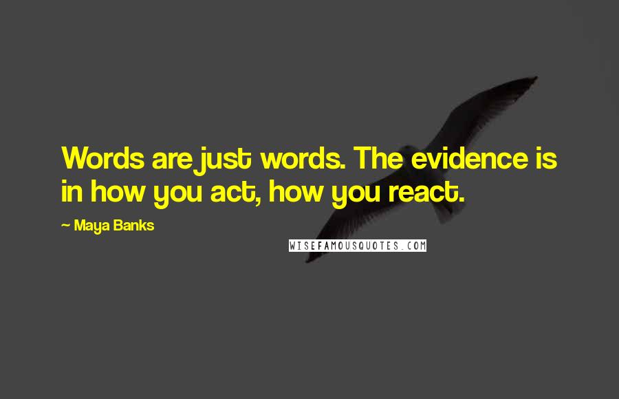Maya Banks Quotes: Words are just words. The evidence is in how you act, how you react.