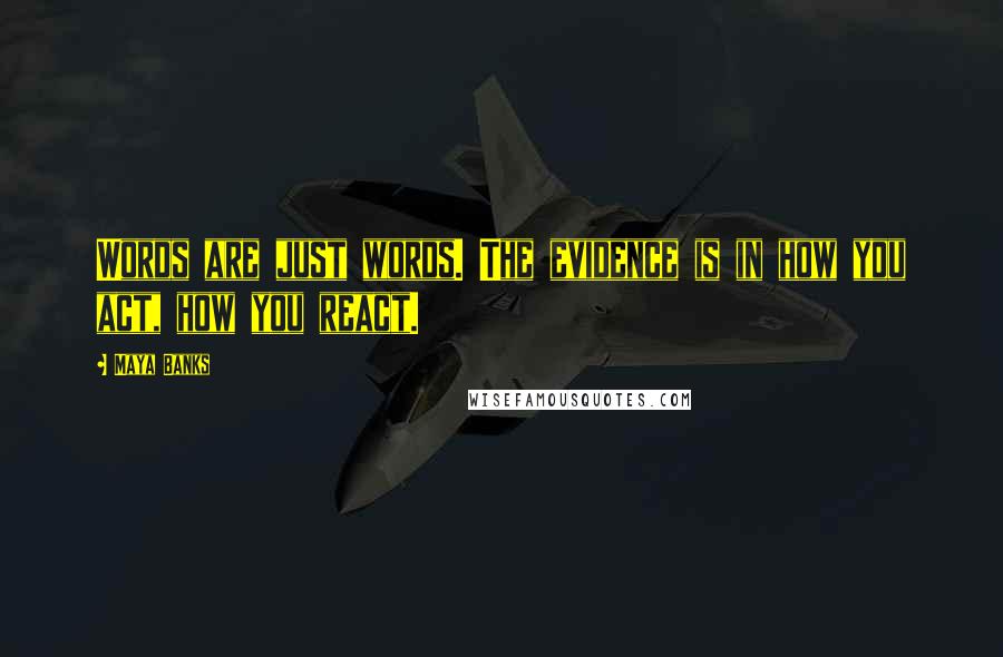 Maya Banks Quotes: Words are just words. The evidence is in how you act, how you react.