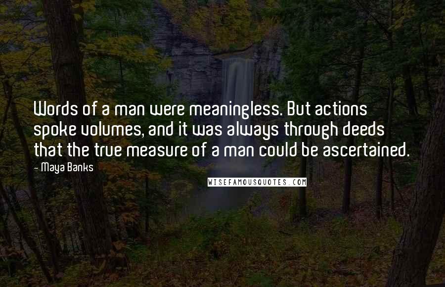 Maya Banks Quotes: Words of a man were meaningless. But actions spoke volumes, and it was always through deeds that the true measure of a man could be ascertained.