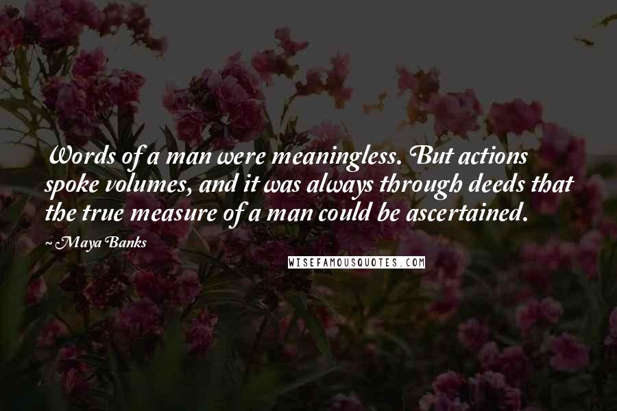 Maya Banks Quotes: Words of a man were meaningless. But actions spoke volumes, and it was always through deeds that the true measure of a man could be ascertained.