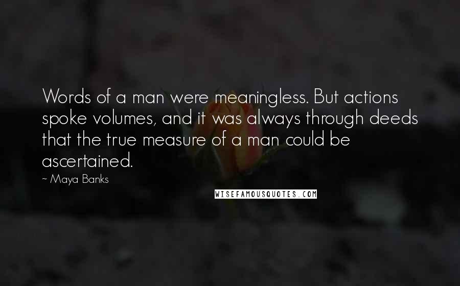 Maya Banks Quotes: Words of a man were meaningless. But actions spoke volumes, and it was always through deeds that the true measure of a man could be ascertained.