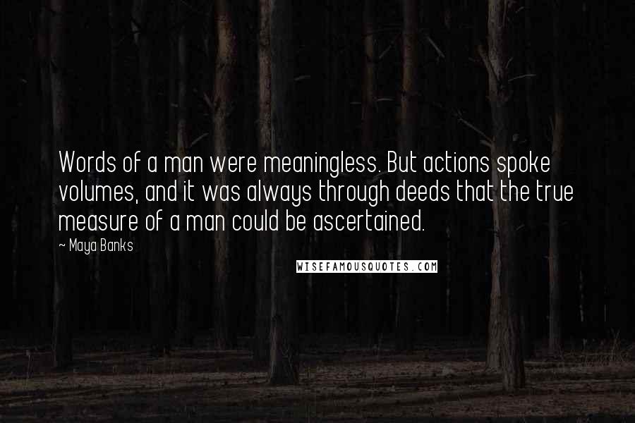 Maya Banks Quotes: Words of a man were meaningless. But actions spoke volumes, and it was always through deeds that the true measure of a man could be ascertained.