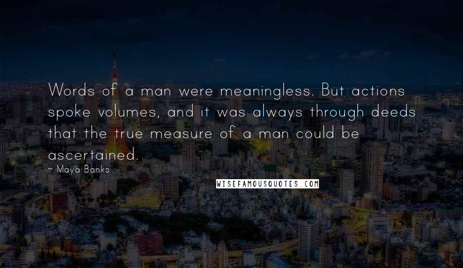 Maya Banks Quotes: Words of a man were meaningless. But actions spoke volumes, and it was always through deeds that the true measure of a man could be ascertained.