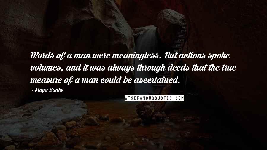 Maya Banks Quotes: Words of a man were meaningless. But actions spoke volumes, and it was always through deeds that the true measure of a man could be ascertained.