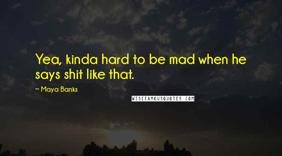 Maya Banks Quotes: Yea, kinda hard to be mad when he says shit like that.