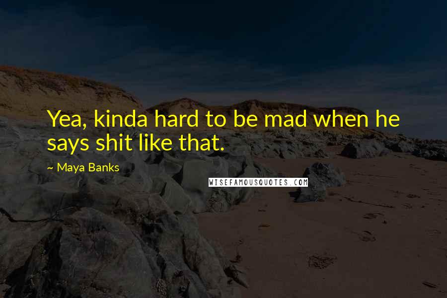 Maya Banks Quotes: Yea, kinda hard to be mad when he says shit like that.