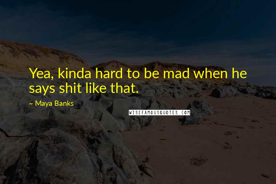 Maya Banks Quotes: Yea, kinda hard to be mad when he says shit like that.