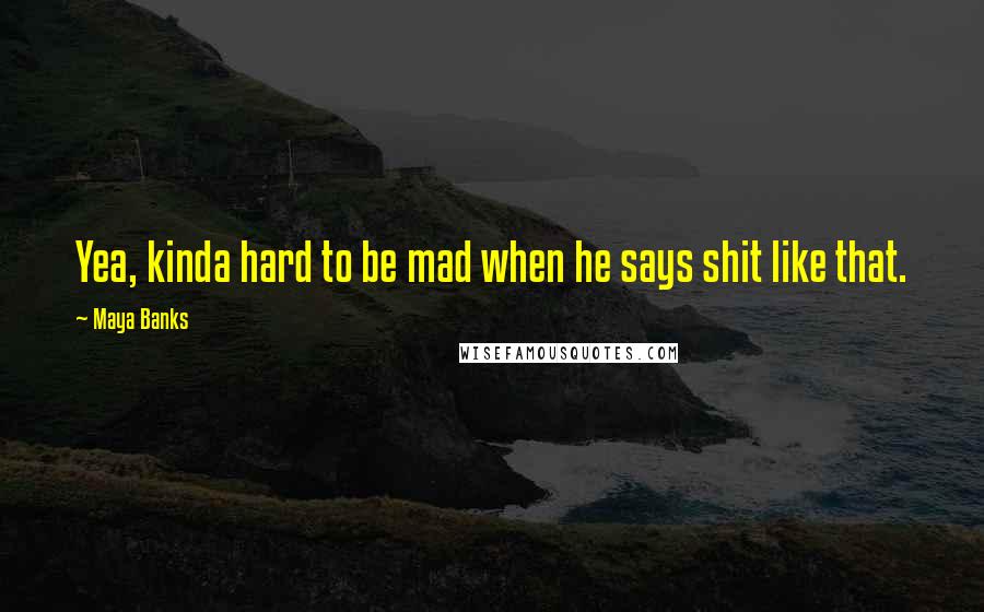 Maya Banks Quotes: Yea, kinda hard to be mad when he says shit like that.