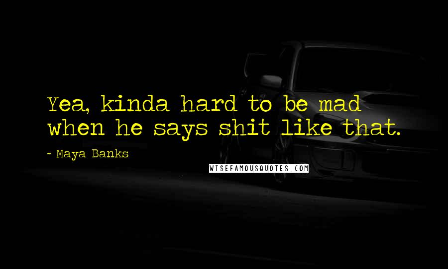 Maya Banks Quotes: Yea, kinda hard to be mad when he says shit like that.