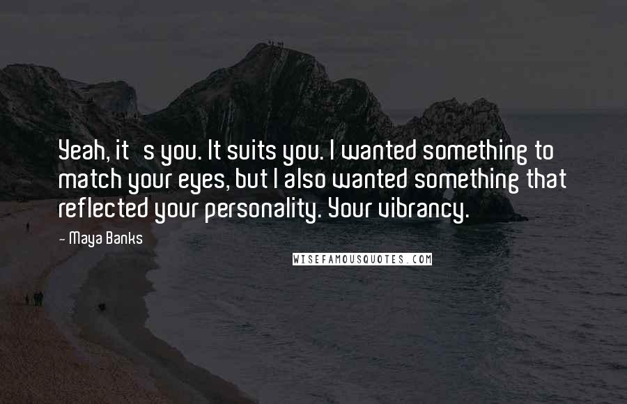 Maya Banks Quotes: Yeah, it's you. It suits you. I wanted something to match your eyes, but I also wanted something that reflected your personality. Your vibrancy.