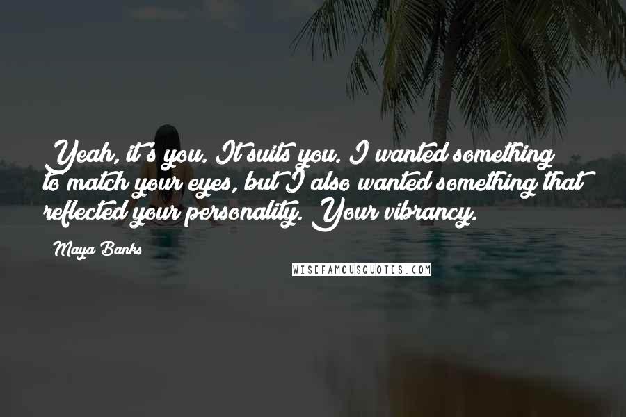 Maya Banks Quotes: Yeah, it's you. It suits you. I wanted something to match your eyes, but I also wanted something that reflected your personality. Your vibrancy.