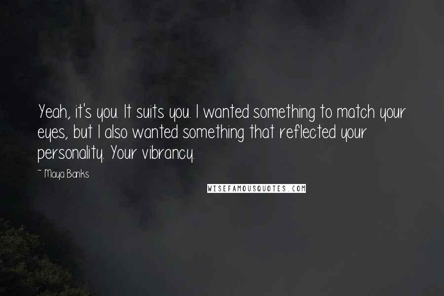 Maya Banks Quotes: Yeah, it's you. It suits you. I wanted something to match your eyes, but I also wanted something that reflected your personality. Your vibrancy.