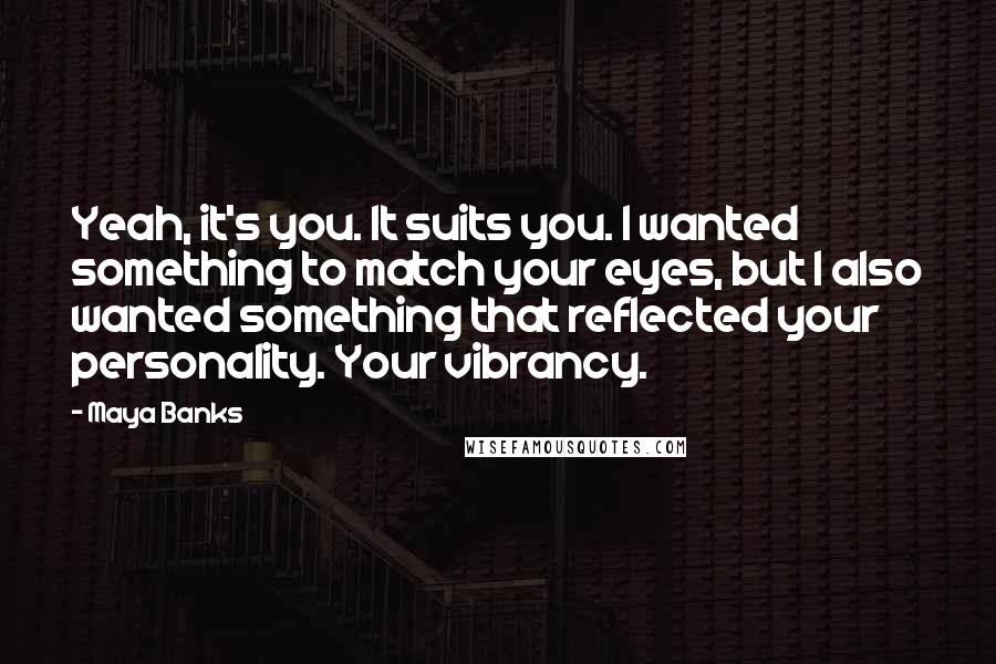 Maya Banks Quotes: Yeah, it's you. It suits you. I wanted something to match your eyes, but I also wanted something that reflected your personality. Your vibrancy.