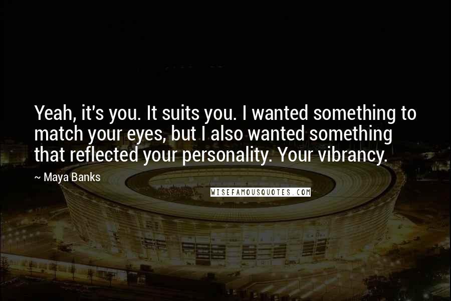 Maya Banks Quotes: Yeah, it's you. It suits you. I wanted something to match your eyes, but I also wanted something that reflected your personality. Your vibrancy.