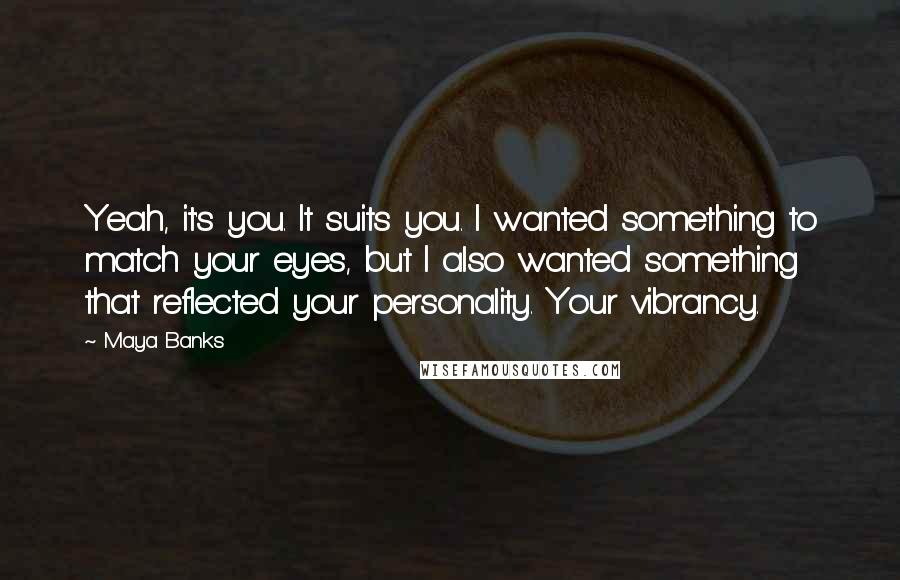 Maya Banks Quotes: Yeah, it's you. It suits you. I wanted something to match your eyes, but I also wanted something that reflected your personality. Your vibrancy.