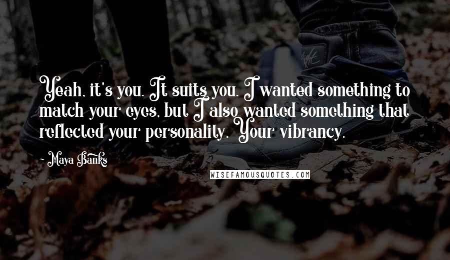 Maya Banks Quotes: Yeah, it's you. It suits you. I wanted something to match your eyes, but I also wanted something that reflected your personality. Your vibrancy.