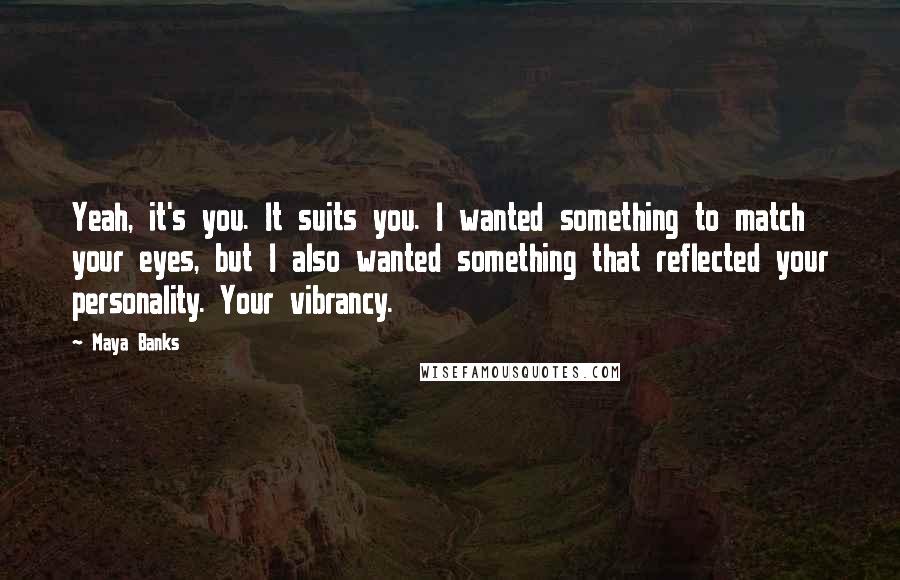 Maya Banks Quotes: Yeah, it's you. It suits you. I wanted something to match your eyes, but I also wanted something that reflected your personality. Your vibrancy.