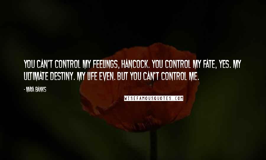 Maya Banks Quotes: You can't control my feelings, Hancock. You control my fate, yes. My ultimate destiny. My life even. But you can't control me.