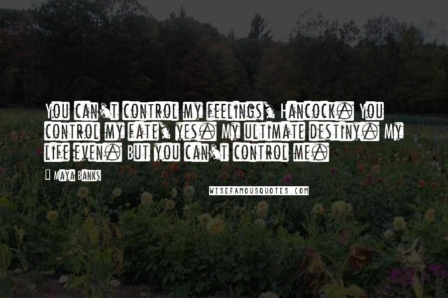 Maya Banks Quotes: You can't control my feelings, Hancock. You control my fate, yes. My ultimate destiny. My life even. But you can't control me.