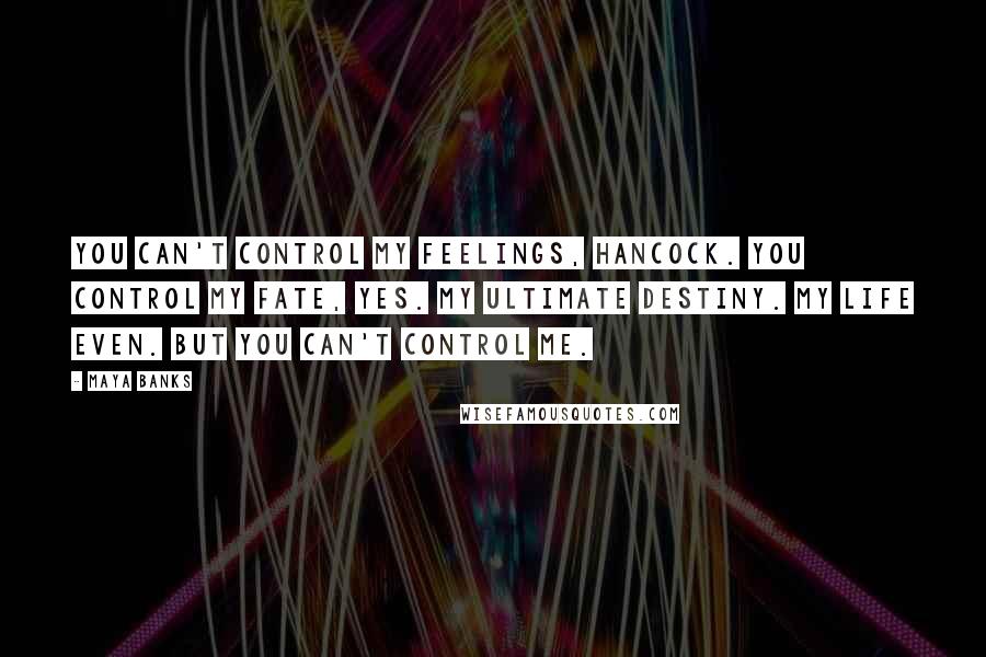 Maya Banks Quotes: You can't control my feelings, Hancock. You control my fate, yes. My ultimate destiny. My life even. But you can't control me.